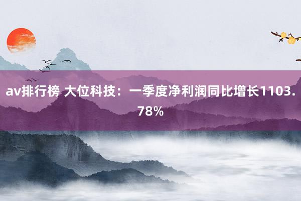 av排行榜 大位科技：一季度净利润同比增长1103.78%