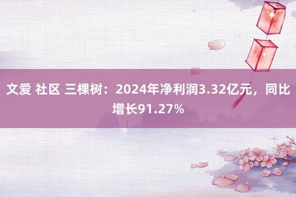 文爱 社区 三棵树：2024年净利润3.32亿元，同比增长91.27%