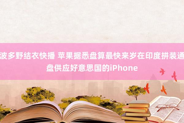 波多野结衣快播 苹果据悉盘算最快来岁在印度拼装通盘供应好意思国的iPhone