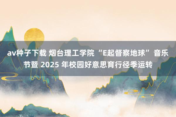 av种子下载 烟台理工学院 “E起督察地球” 音乐节暨 2025 年校园好意思育行径季运转