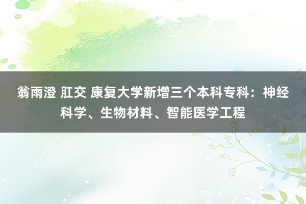 翁雨澄 肛交 康复大学新增三个本科专科：神经科学、生物材料、智能医学工程