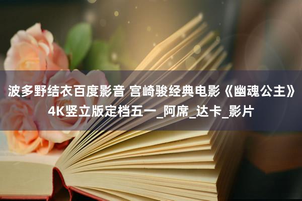 波多野结衣百度影音 宫崎骏经典电影《幽魂公主》4K竖立版定档五一_阿席_达卡_影片