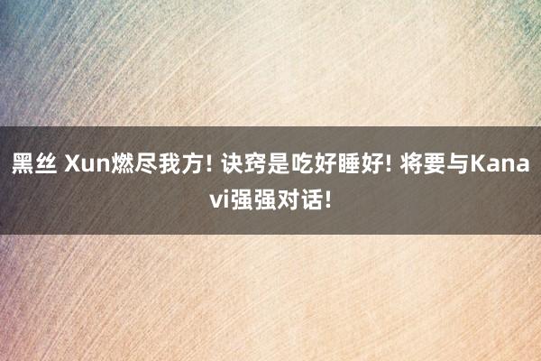 黑丝 Xun燃尽我方! 诀窍是吃好睡好! 将要与Kanavi强强对话!
