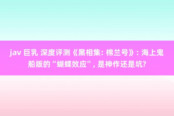 jav 巨乳 深度评测《黑相集: 棉兰号》: 海上鬼船版的“蝴蝶效应”， 是神作还是坑?