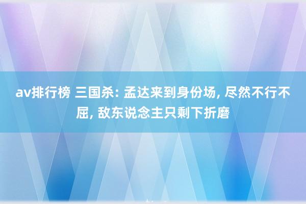 av排行榜 三国杀: 孟达来到身份场， 尽然不行不屈， 敌东说念主只剩下折磨