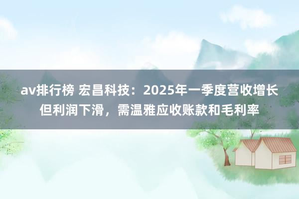 av排行榜 宏昌科技：2025年一季度营收增长但利润下滑，需温雅应收账款和毛利率
