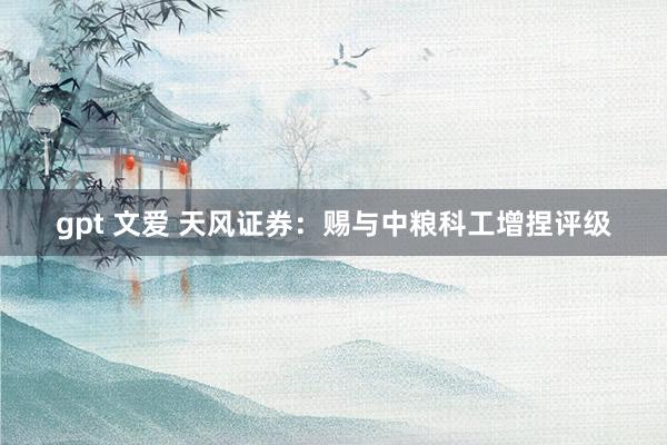 gpt 文爱 天风证券：赐与中粮科工增捏评级