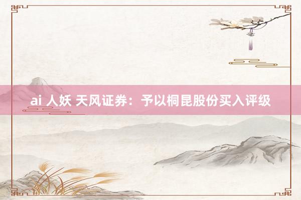 ai 人妖 天风证券：予以桐昆股份买入评级