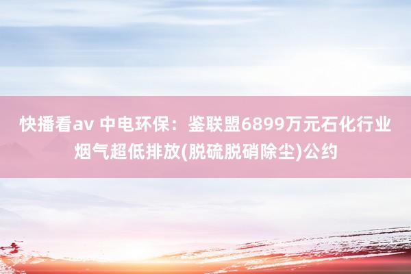 快播看av 中电环保：鉴联盟6899万元石化行业烟气超低排放(脱硫脱硝除尘)公约