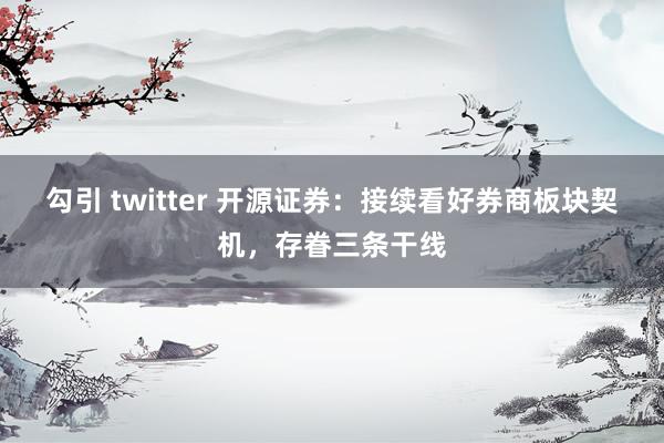 勾引 twitter 开源证券：接续看好券商板块契机，存眷三条干线