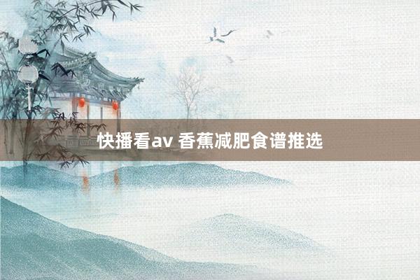 快播看av 香蕉减肥食谱推选