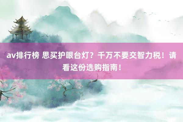 av排行榜 思买护眼台灯？千万不要交智力税！请看这份选购指南！