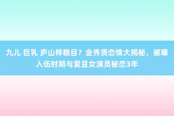 九儿 巨乳 庐山样貌目？金秀贤恋情大揭秘，被曝入伍时期与爱豆女演员秘恋3年