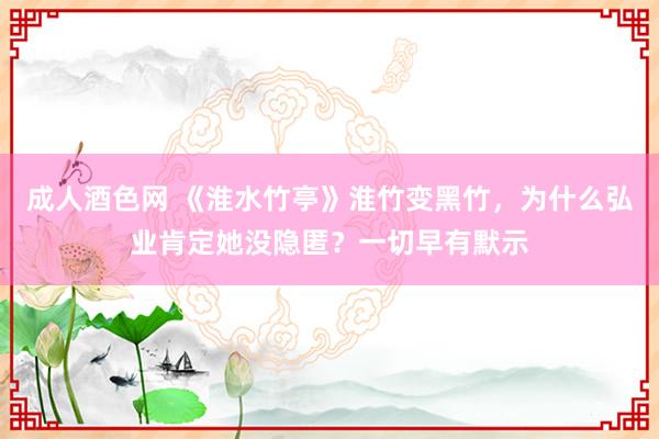 成人酒色网 《淮水竹亭》淮竹变黑竹，为什么弘业肯定她没隐匿？一切早有默示