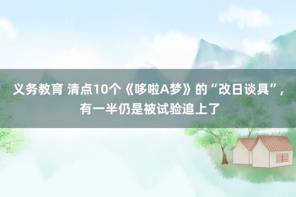 义务教育 清点10个《哆啦A梦》的“改日谈具”， 有一半仍是被试验追上了