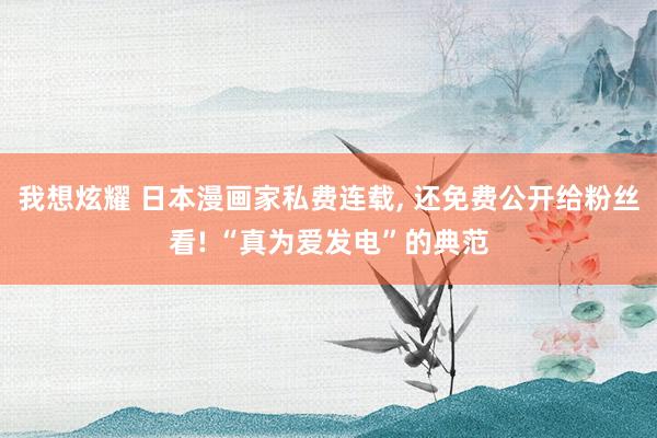 我想炫耀 日本漫画家私费连载， 还免费公开给粉丝看! “真为爱发电”的典范