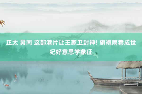 正太 男同 这部港片让王家卫封神! 旗袍雨巷成世纪好意思学象征
