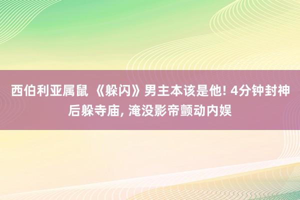 西伯利亚属鼠 《躲闪》男主本该是他! 4分钟封神后躲寺庙， 淹没影帝颤动内娱