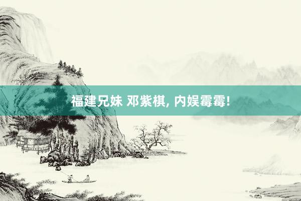 福建兄妹 邓紫棋， 内娱霉霉!