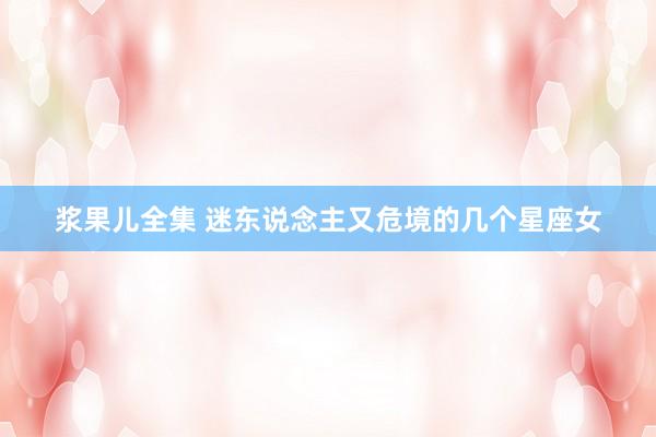 浆果儿全集 迷东说念主又危境的几个星座女
